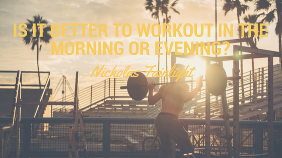 Nicholas Fainlight- Is it better to workout in the morning or evening?